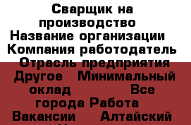 Сварщик на производство › Название организации ­ Компания-работодатель › Отрасль предприятия ­ Другое › Минимальный оклад ­ 20 000 - Все города Работа » Вакансии   . Алтайский край,Новоалтайск г.